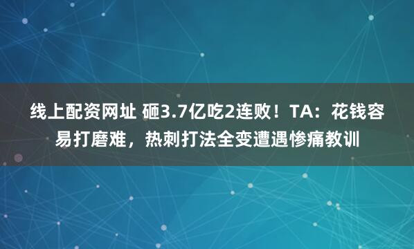 线上配资网址 砸3.7亿吃2连败!TA:花钱容易打磨难,热刺打法全变遭遇惨痛教训