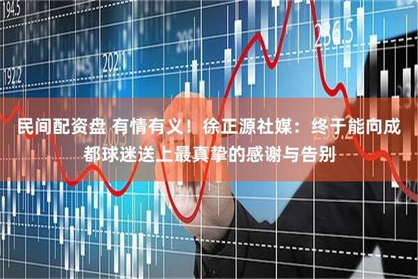 民间配资盘 有情有义！徐正源社媒：终于能向成都球迷送上最真挚的感谢与告别