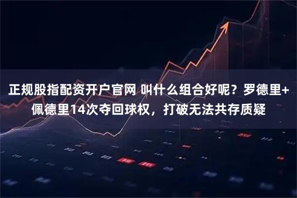 正规股指配资开户官网 叫什么组合好呢？罗德里+佩德里14次夺回球权，打破无法共存质疑