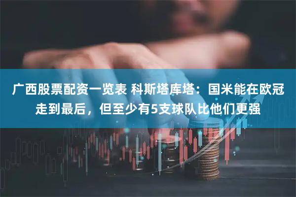 广西股票配资一览表 科斯塔库塔：国米能在欧冠走到最后，但至少有5支球队比他们更强