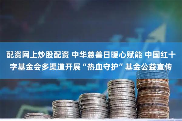 配资网上炒股配资 中华慈善日暖心赋能 中国红十字基金会多渠道开展“热血守护”基金公益宣传