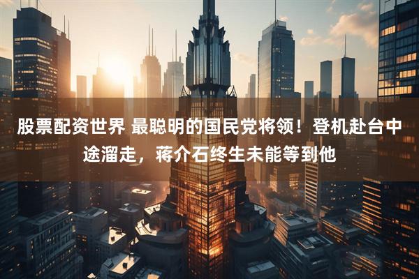 股票配资世界 最聪明的国民党将领！登机赴台中途溜走，蒋介石终生未能等到他
