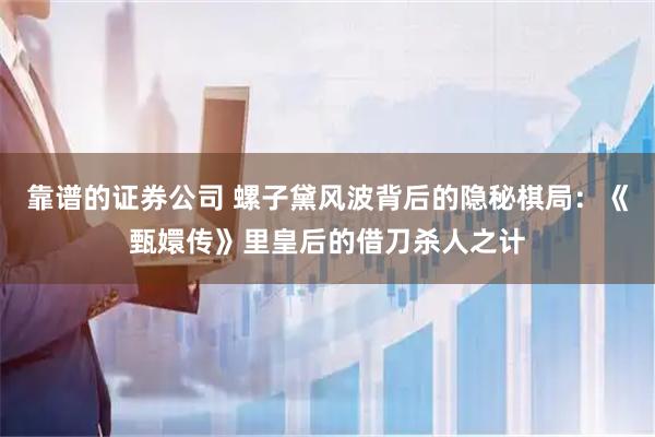 靠谱的证券公司 螺子黛风波背后的隐秘棋局：《甄嬛传》里皇后的借刀杀人之计