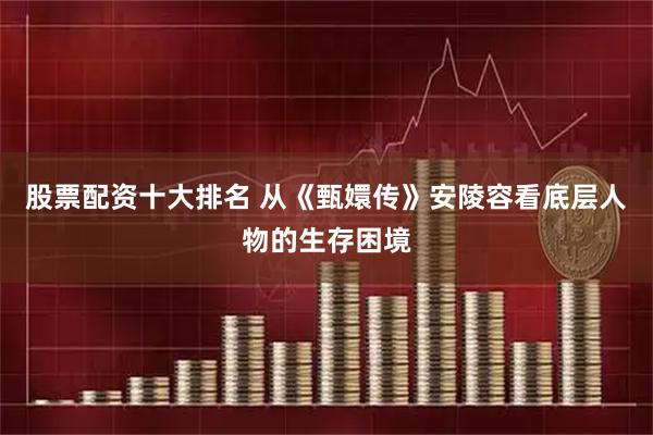 股票配资十大排名 从《甄嬛传》安陵容看底层人物的生存困境