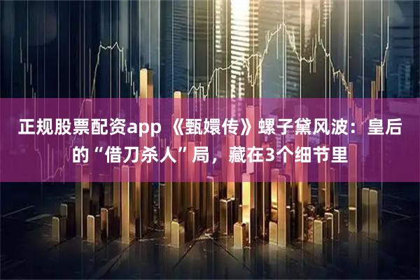 正规股票配资app 《甄嬛传》螺子黛风波：皇后的“借刀杀人”局，藏在3个细节里